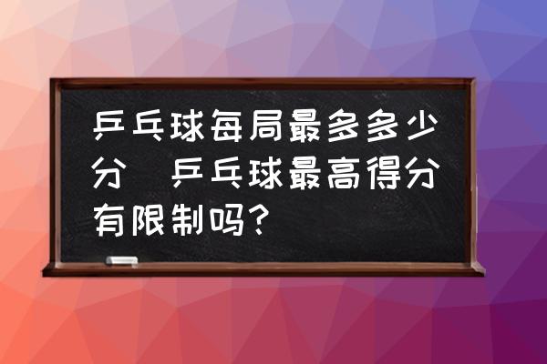 乒乓球每局最多多少分(乒乓球最高得分有限制吗？)